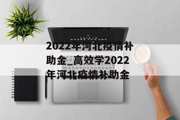 2022年河北疫情补助金_高效学2022年河北疫情补助金